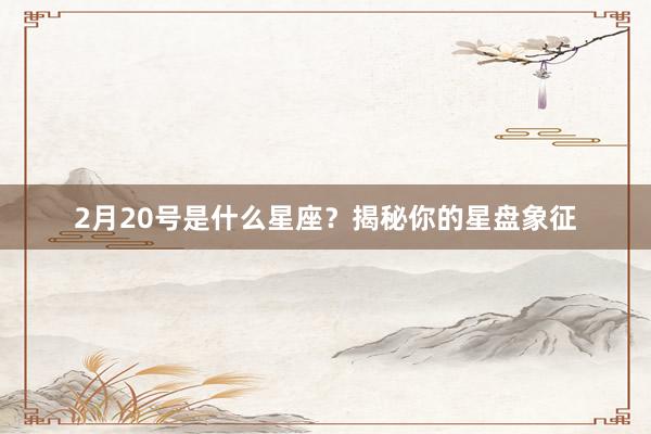 2月20号是什么星座？揭秘你的星盘象征