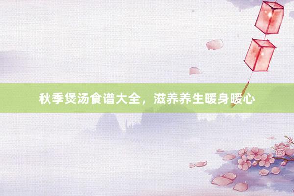 秋季煲汤食谱大全，滋养养生暖身暖心