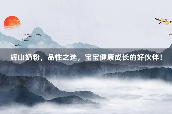 辉山奶粉，品性之选，宝宝健康成长的好伙伴！