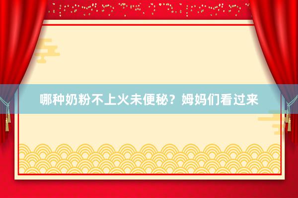 哪种奶粉不上火未便秘？姆妈们看过来
