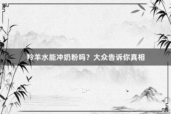 羚羊水能冲奶粉吗？大众告诉你真相