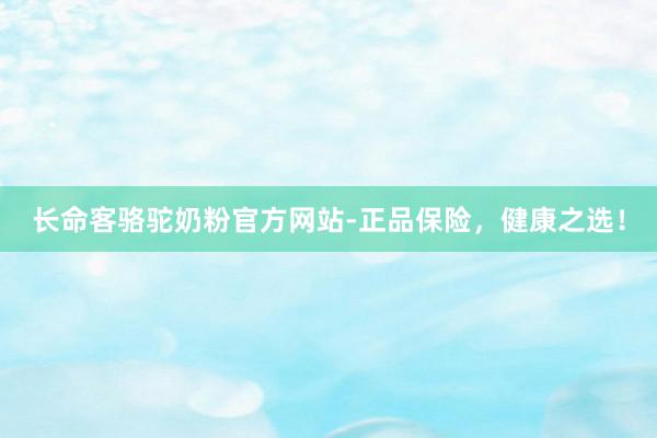 长命客骆驼奶粉官方网站-正品保险，健康之选！