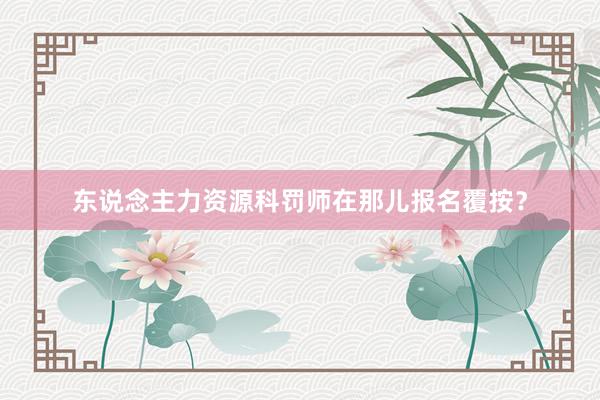 东说念主力资源科罚师在那儿报名覆按？